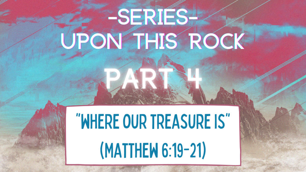 Upon this Rock – Part 4 “Where our treasure is”