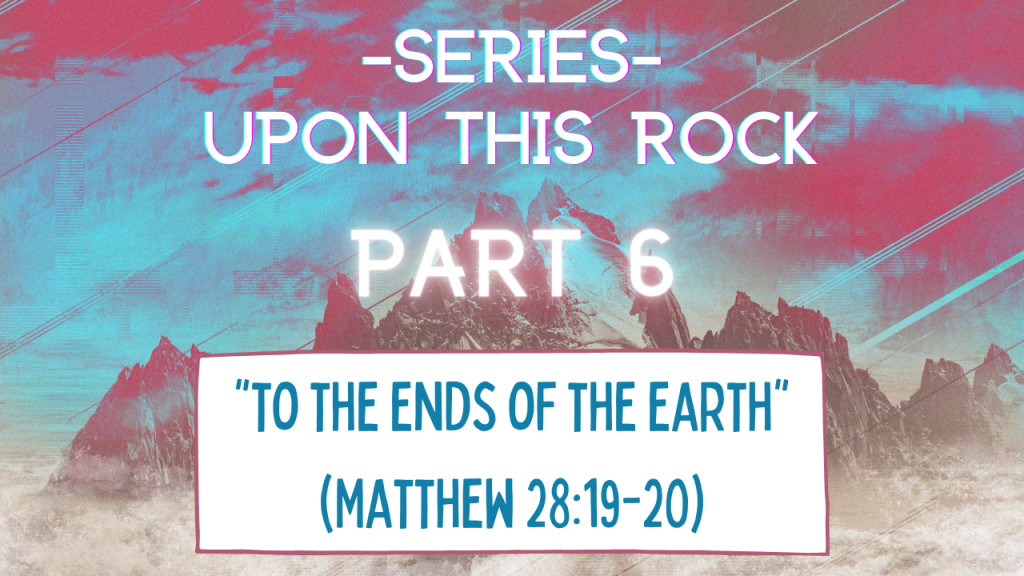 Upon this Rock – Part 6 “To the ends of the earth”